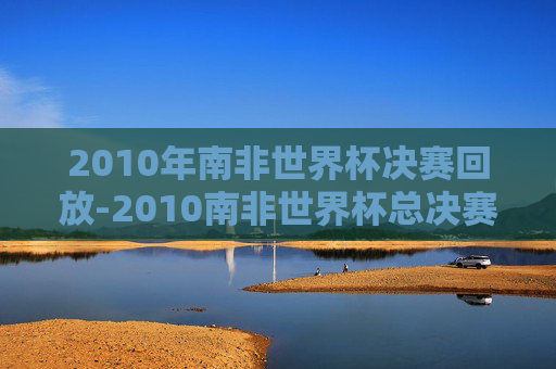 2010年南非世界杯决赛回放-2010南非世界杯总决赛