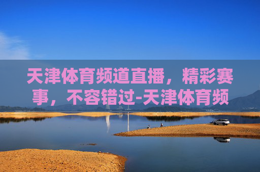 天津体育频道直播，精彩赛事，不容错过-天津体育频道直播在线观看