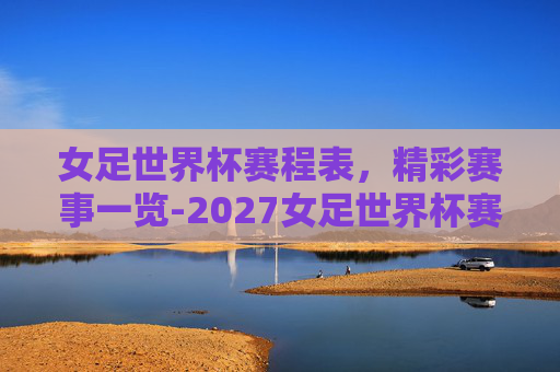 女足世界杯赛程表，精彩赛事一览-2027女足世界杯赛程表