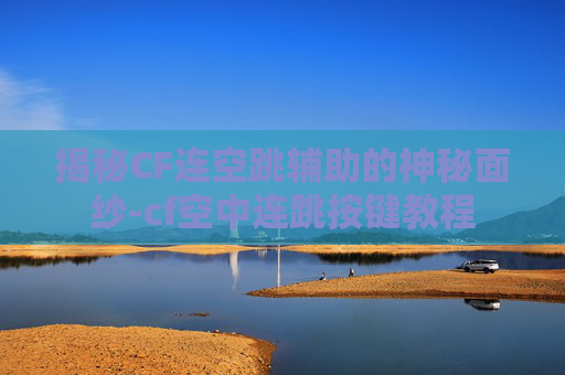 揭秘CF连空跳辅助的神秘面纱-cf空中连跳按键教程
