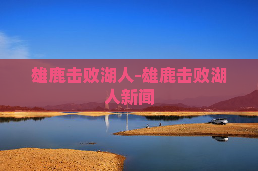 雄鹿击败湖人-雄鹿击败湖人新闻