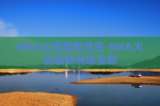 NBA火箭最新消息-NBA火箭最新消息全部