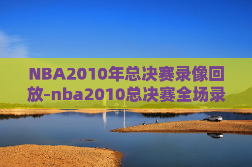 NBA2010年总决赛录像回放-nba2010总决赛全场录像回放