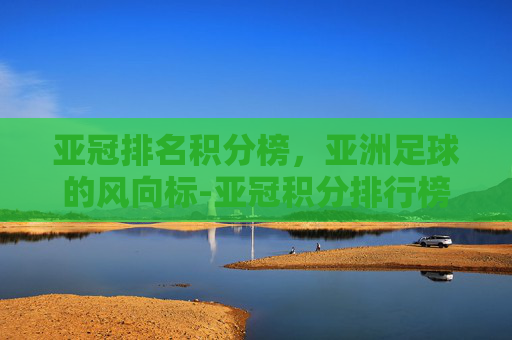 亚冠排名积分榜，亚洲足球的风向标-亚冠积分排行榜