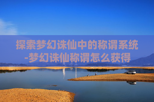 探索梦幻诛仙中的称谓系统-梦幻诛仙称谓怎么获得