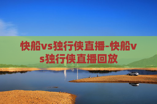 快船vs独行侠直播-快船vs独行侠直播回放
