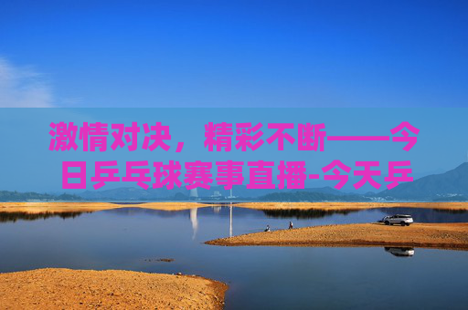 激情对决，精彩不断——今日乒乓球赛事直播-今天乒乓球赛事直播电视台