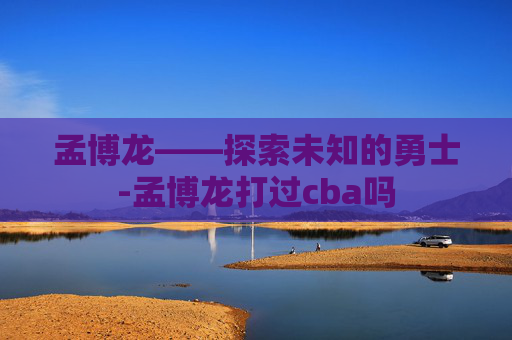 孟博龙——探索未知的勇士-孟博龙打过cba吗