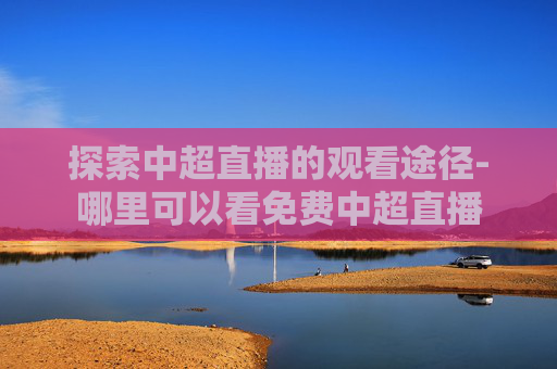 探索中超直播的观看途径-哪里可以看免费中超直播