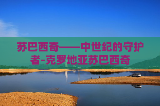 苏巴西奇——中世纪的守护者-克罗地亚苏巴西奇