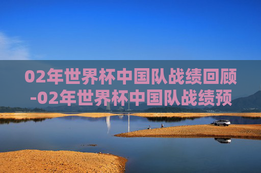 02年世界杯中国队战绩回顾-02年世界杯中国队战绩预选赛成绩