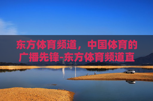 东方体育频道，中国体育的广播先锋-东方体育频道直播免费观看