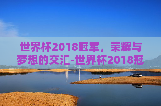 世界杯2018冠军，荣耀与梦想的交汇-世界杯2018冠军法国小将