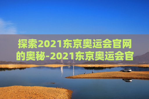 探索2021东京奥运会官网的奥秘-2021东京奥运会官网直播