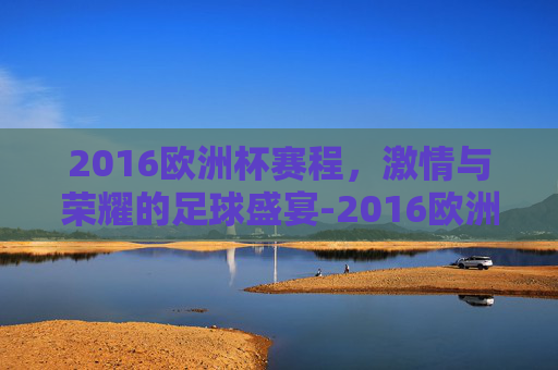 2016欧洲杯赛程，激情与荣耀的足球盛宴-2016欧洲杯赛程表完整版
