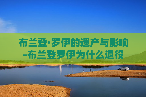 布兰登·罗伊的遗产与影响-布兰登罗伊为什么退役