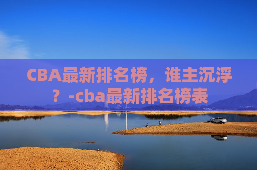 CBA最新排名榜，谁主沉浮？-cba最新排名榜表