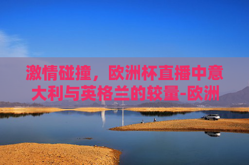 激情碰撞，欧洲杯直播中意大利与英格兰的较量-欧洲杯直播 意大利vs英格兰视频