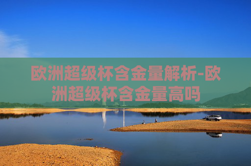 欧洲超级杯含金量解析-欧洲超级杯含金量高吗
