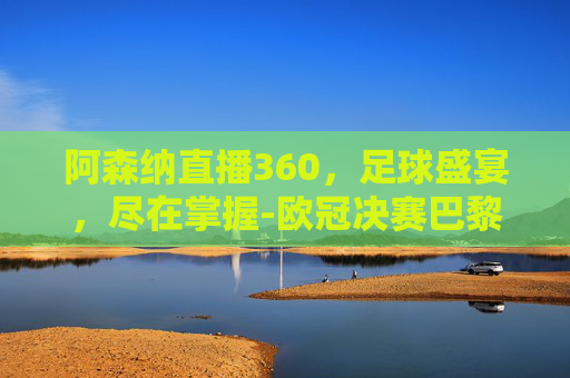 阿森纳直播360，足球盛宴，尽在掌握-欧冠决赛巴黎对阿森纳直播