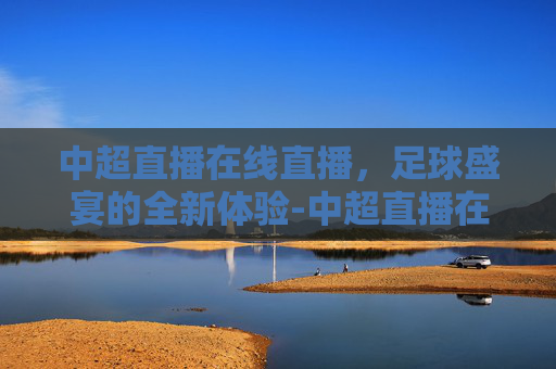 中超直播在线直播，足球盛宴的全新体验-中超直播在线直播观看高清免费