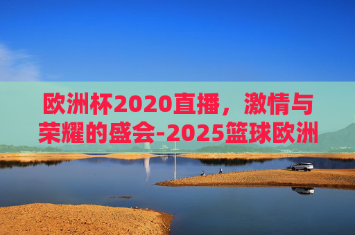 欧洲杯2020直播，激情与荣耀的盛会-2025篮球欧洲杯决赛直播
