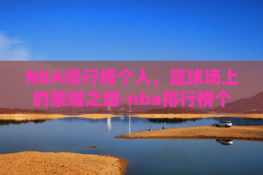 NBA排行榜个人，篮球场上的荣耀之路-nba排行榜个人总得分