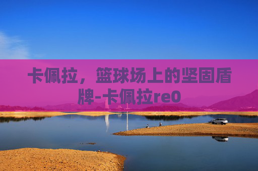 卡佩拉，篮球场上的坚固盾牌-卡佩拉re0
