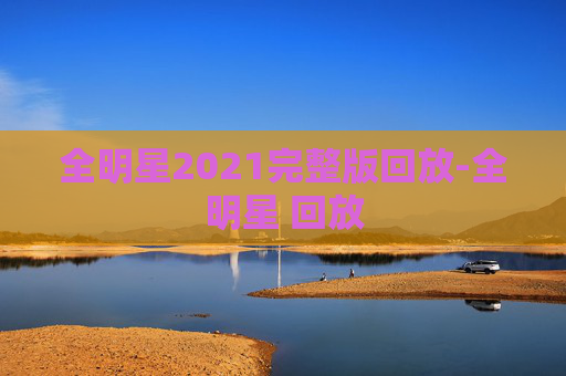 全明星2021完整版回放-全明星 回放