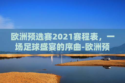 欧洲预选赛2021赛程表，一场足球盛宴的序曲-欧洲预选赛2021赛程表最新