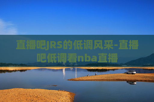直播吧JRS的低调风采-直播吧低调看nba直播