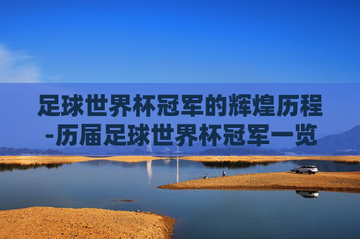 足球世界杯冠军的辉煌历程-历届足球世界杯冠军一览表