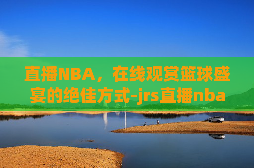 直播NBA，在线观赏篮球盛宴的绝佳方式-jrs直播nba在线直播