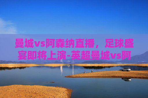 曼城vs阿森纳直播，足球盛宴即将上演-英超曼城vs阿森纳直播