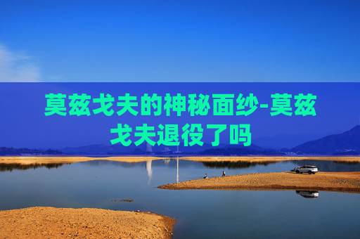 莫兹戈夫的神秘面纱-莫兹戈夫退役了吗