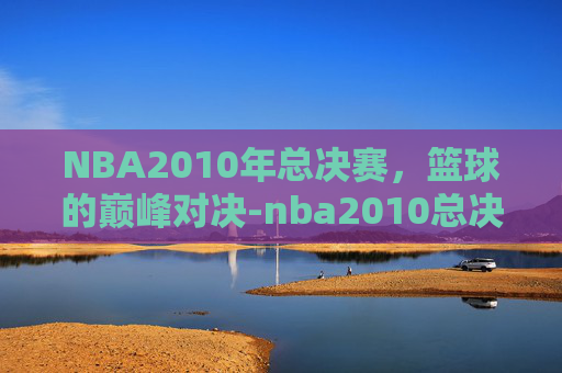 NBA2010年总决赛，篮球的巅峰对决-nba2010总决赛录像央视
