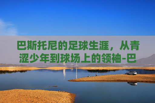 巴斯托尼的足球生涯，从青涩少年到球场上的领袖-巴斯托尼皇马