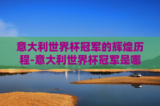 意大利世界杯冠军的辉煌历程-意大利世界杯冠军是哪一年
