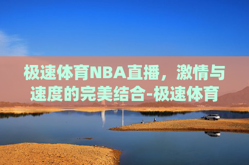极速体育NBA直播，激情与速度的完美结合-极速体育NBA直播赛事预言.zhi-jin.中国