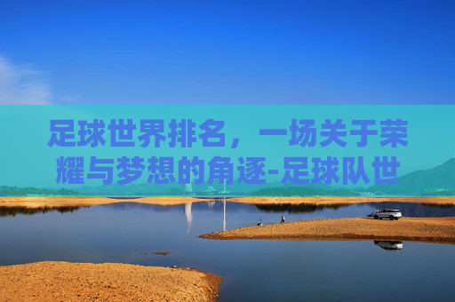 足球世界排名，一场关于荣耀与梦想的角逐-足球队世界排名榜最新