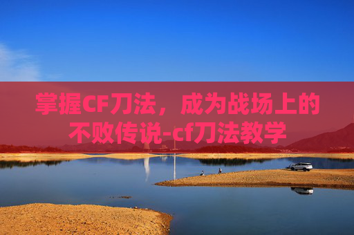 掌握CF刀法，成为战场上的不败传说-cf刀法教学