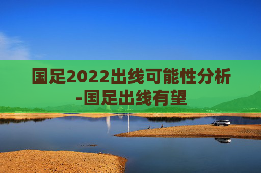 国足2022出线可能性分析-国足出线有望