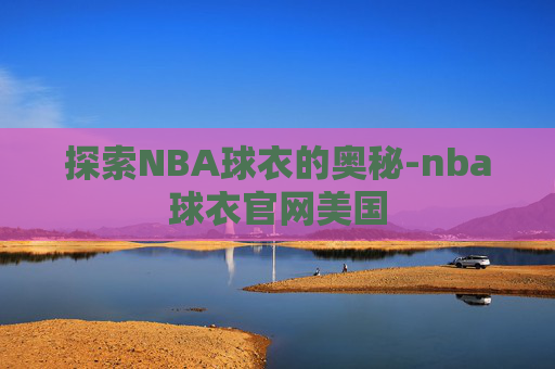 探索NBA球衣的奥秘-nba球衣官网美国