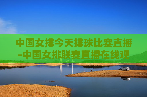 中国女排今天排球比赛直播-中国女排联赛直播在线观看