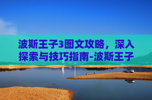 波斯王子3图文攻略，深入探索与技巧指南-波斯王子3攻略视频