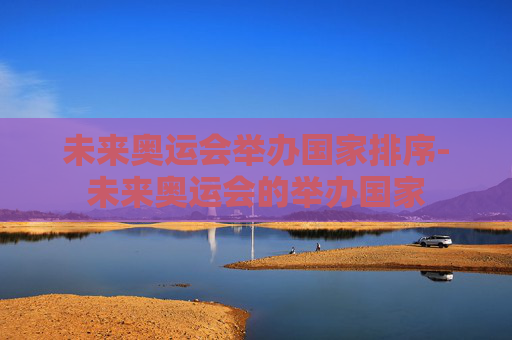 未来奥运会举办国家排序-未来奥运会的举办国家
