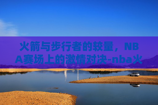 火箭与步行者的较量，NBA赛场上的激情对决-nba火箭vs步行者集锦