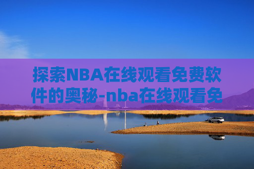 探索NBA在线观看免费软件的奥秘-nba在线观看免费的软件下载