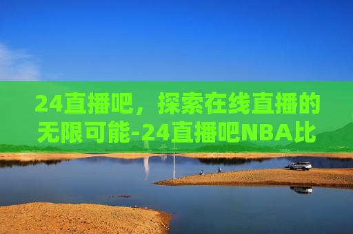 24直播吧，探索在线直播的无限可能-24直播吧NBA比赛直播免费观看