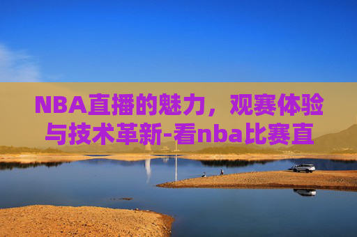 NBA直播的魅力，观赛体验与技术革新-看nba比赛直播